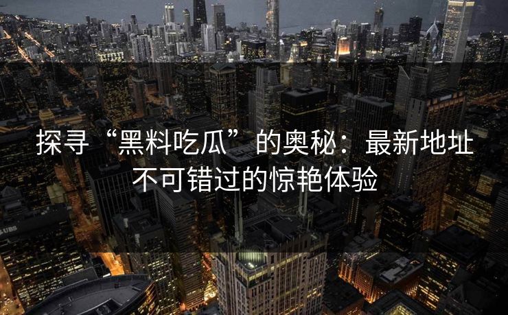 探寻“黑料吃瓜”的奥秘：最新地址不可错过的惊艳体验