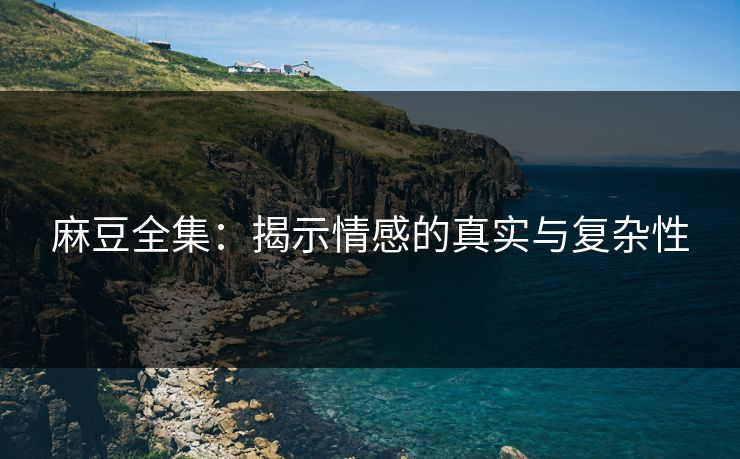 麻豆全集：揭示情感的真实与复杂性