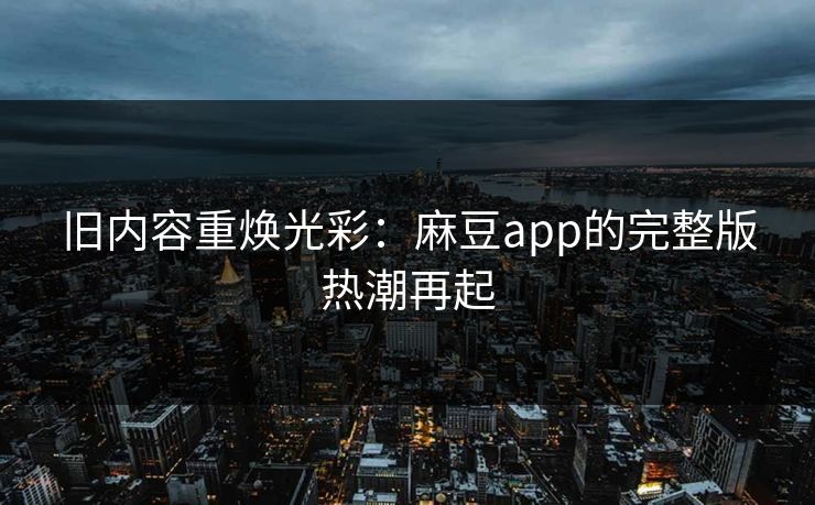 旧内容重焕光彩：麻豆app的完整版热潮再起