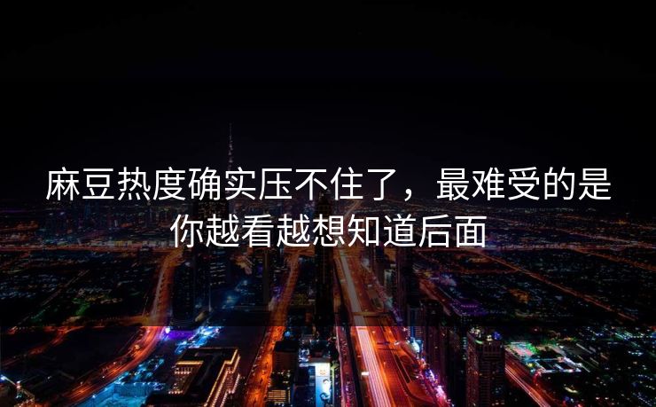 麻豆热度确实压不住了，最难受的是你越看越想知道后面