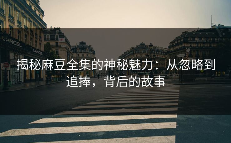 揭秘麻豆全集的神秘魅力：从忽略到追捧，背后的故事