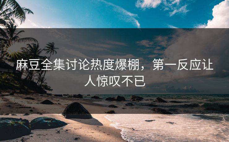 麻豆全集讨论热度爆棚,第一反应让人惊叹不已 麻豆全集讨论热度爆棚,第一反应让人惊叹不已