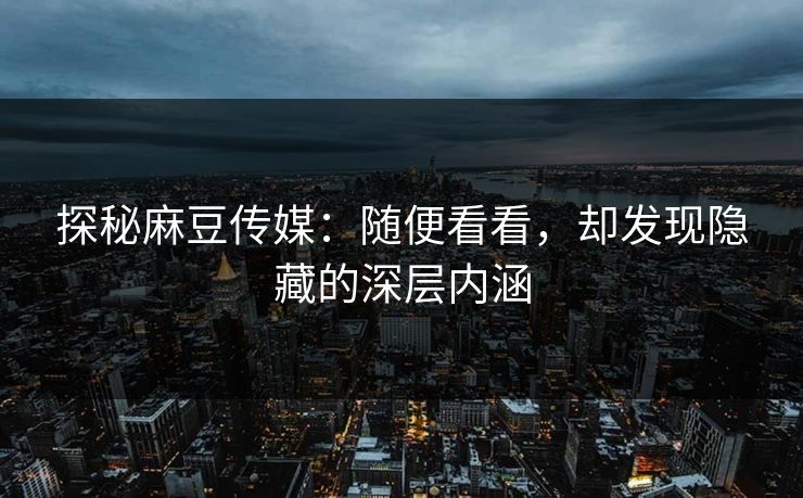 探秘麻豆传媒:随便看看,却发现隐藏的深层内涵 探秘麻豆传媒:随便看看,却发现隐藏的深层内涵