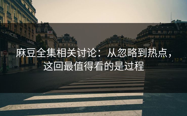 麻豆全集相关讨论:从忽略到热点,这回最值得看的是过程 麻豆全集相关讨论:从忽略到热点,这回最值得看的是过程