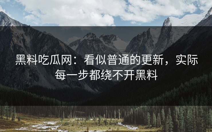 黑料吃瓜网：看似普通的更新，实际每一步都绕不开黑料