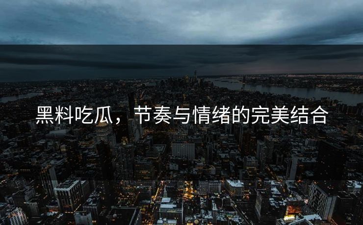 黑料吃瓜,节奏与情绪的完美结合 黑料吃瓜,节奏与情绪的完美结合