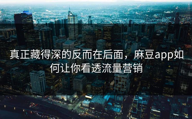 真正藏得深的反而在后面,麻豆app如何让你看透流量营销 真正藏得深的反而在后面,麻豆app如何让你看透流量营销