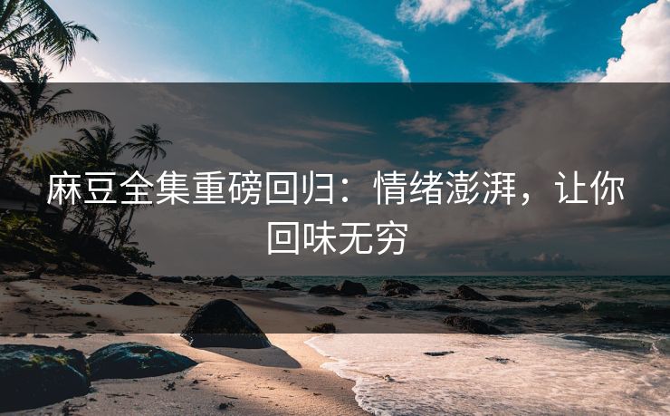 麻豆全集重磅回归:情绪澎湃,让你回味无穷 麻豆全集重磅回归:情绪澎湃,让你回味无穷