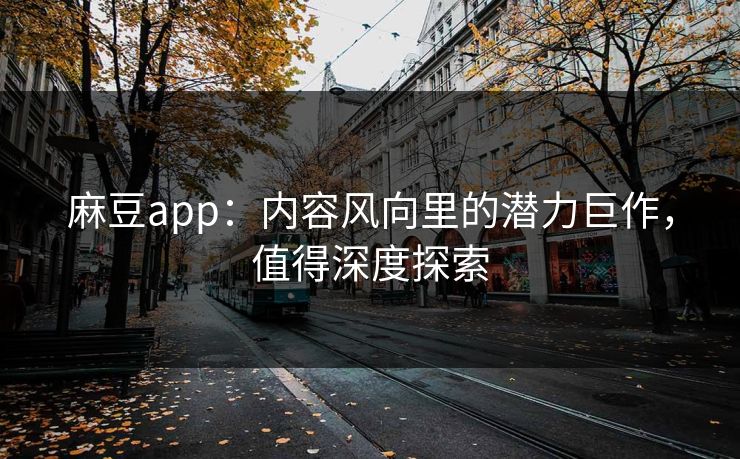 麻豆app:内容风向里的潜力巨作,值得深度探索 麻豆app:内容风向里的潜力巨作,值得深度探索
