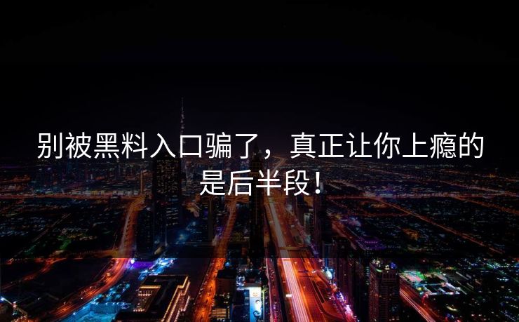 别被黑料入口骗了,真正让你上瘾的是后半段! 别被黑料入口骗了,真正让你上瘾的是后半段!