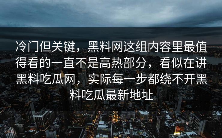 冷门但关键,黑料网这组内容里最值得看的一直不是高热部分,看似在讲黑料吃瓜网,实际每一步都绕不开黑料吃瓜最新地址 冷门但关键,黑料网这组内容里最值得看的一直不是高热部分,看似在讲黑料吃瓜网,实际每一步都绕不开黑料吃瓜最新地址