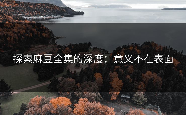 探索麻豆全集的深度:意义不在表面 探索麻豆全集的深度:意义不在表面