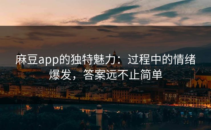 麻豆app的独特魅力：过程中的情绪爆发，答案远不止简单