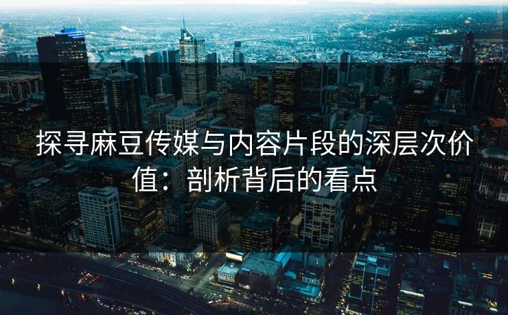 探寻麻豆传媒与内容片段的深层次价值:剖析背后的看点 探寻麻豆传媒与内容片段的深层次价值:剖析背后的看点