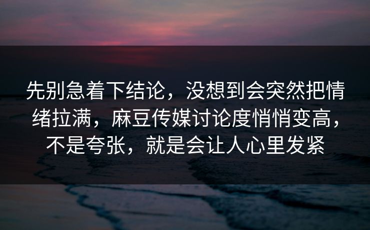 先别急着下结论,没想到会突然把情绪拉满,麻豆传媒讨论度悄悄变高,不是夸张,就是会让人心里发紧 先别急着下结论,没想到会突然把情绪拉满,麻豆传媒讨论度悄悄变高,不是夸张,就是会让人心里发紧