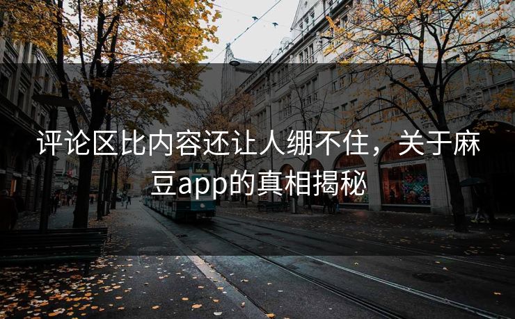 评论区比内容还让人绷不住，关于麻豆app的真相揭秘