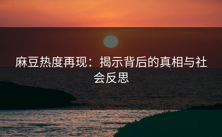 麻豆热度再现：揭示背后的真相与社会反思