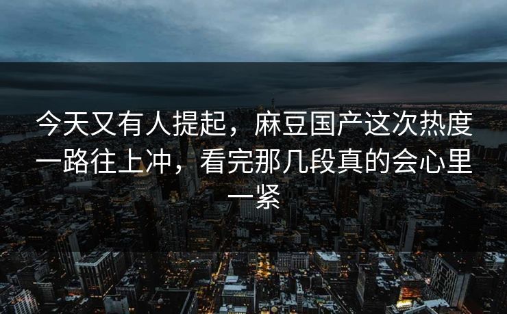 今天又有人提起,麻豆国产这次热度一路往上冲,看完那几段真的会心里一紧 今天又有人提起,麻豆国产这次热度一路往上冲,看完那几段真的会心里一紧