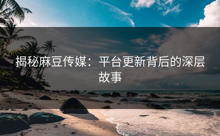 揭秘麻豆传媒：平台更新背后的深层故事