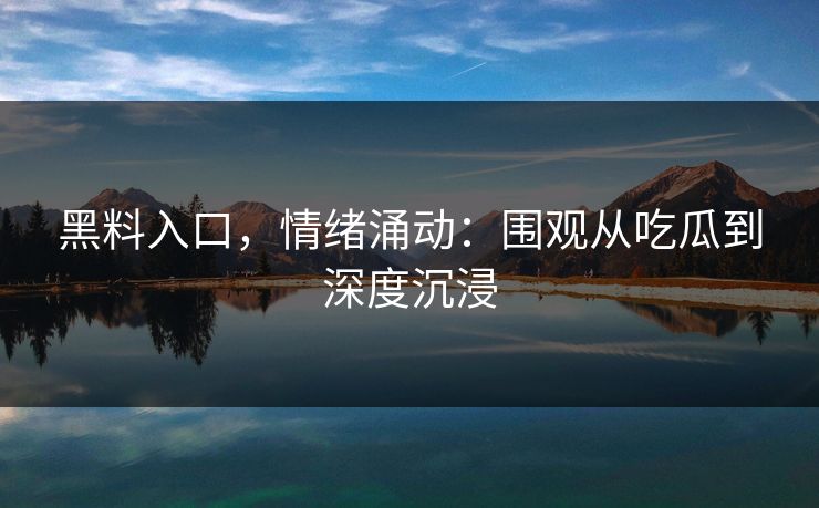 黑料入口，情绪涌动：围观从吃瓜到深度沉浸