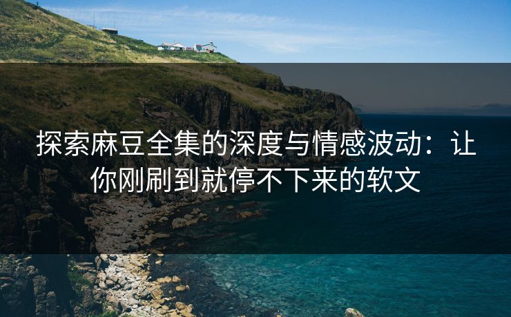 探索麻豆全集的深度与情感波动：让你刚刷到就停不下来的软文