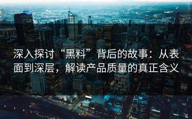 深入探讨“黑料”背后的故事：从表面到深层，解读产品质量的真正含义