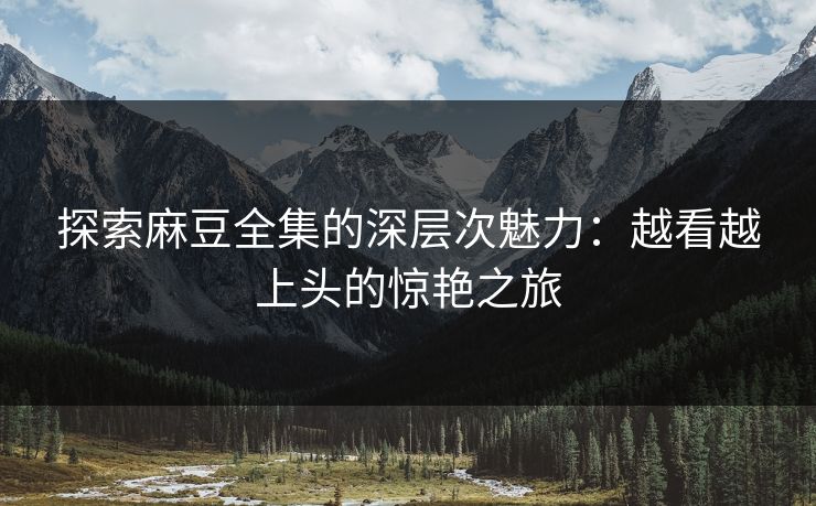 探索麻豆全集的深层次魅力：越看越上头的惊艳之旅