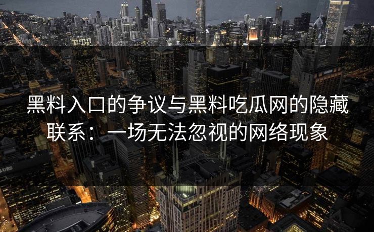 黑料入口的争议与黑料吃瓜网的隐藏联系：一场无法忽视的网络现象