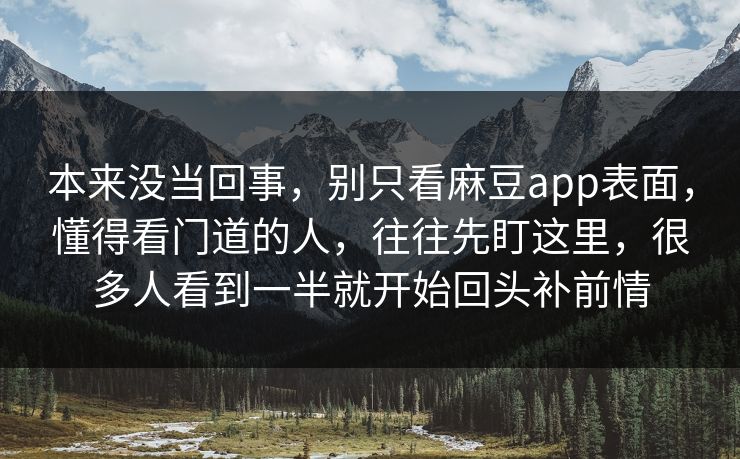 本来没当回事，别只看麻豆app表面，懂得看门道的人，往往先盯这里，很多人看到一半就开始回头补前情