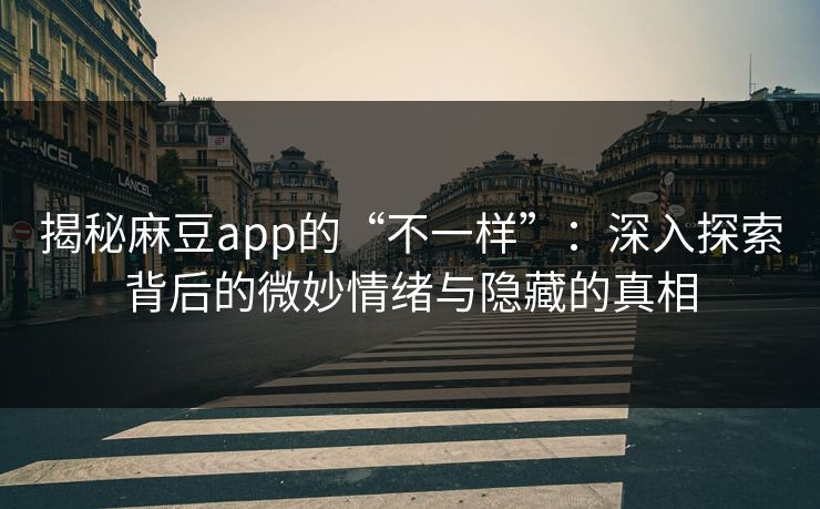 揭秘麻豆app的“不一样”:深入探索背后的微妙情绪与隐藏的真相 揭秘麻豆app的“不一样”:深入探索背后的微妙情绪与隐藏的真相