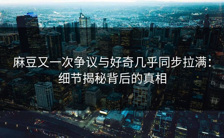 麻豆又一次争议与好奇几乎同步拉满：细节揭秘背后的真相