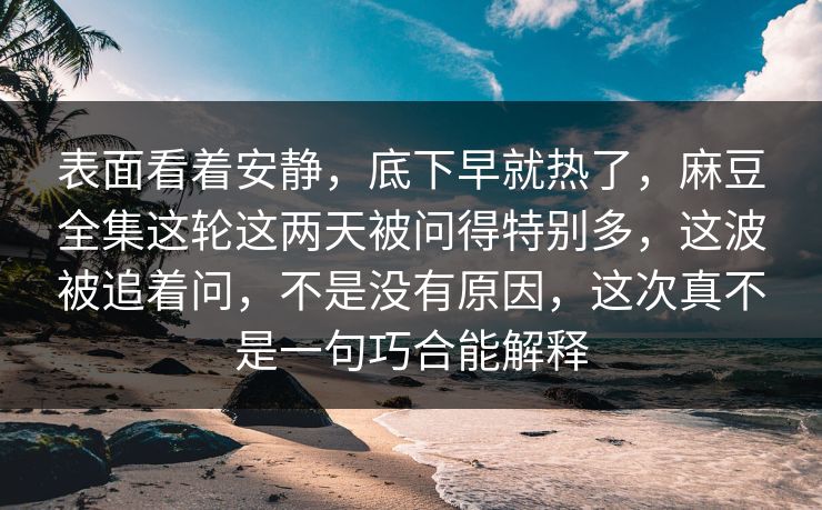 表面看着安静，底下早就热了，麻豆全集这轮这两天被问得特别多，这波被追着问，不是没有原因，这次真不是一句巧合能解释