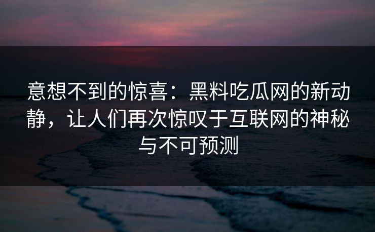 意想不到的惊喜：黑料吃瓜网的新动静，让人们再次惊叹于互联网的神秘与不可预测