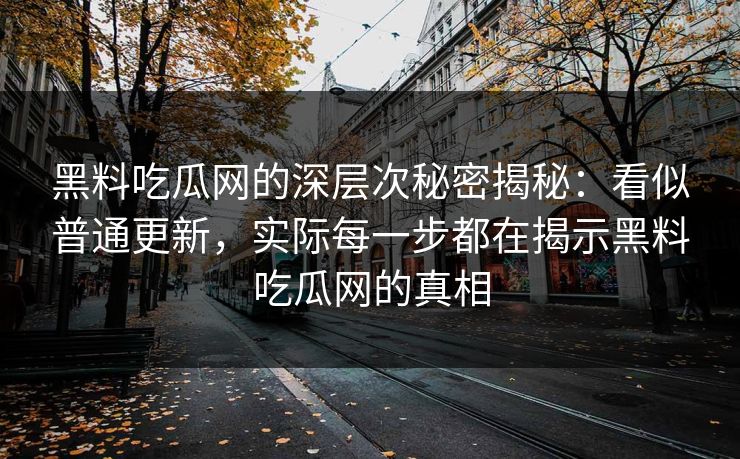 黑料吃瓜网的深层次秘密揭秘：看似普通更新，实际每一步都在揭示黑料吃瓜网的真相