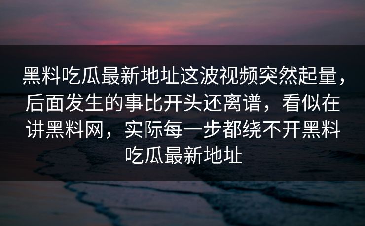 黑料吃瓜最新地址这波视频突然起量，后面发生的事比开头还离谱，看似在讲黑料网，实际每一步都绕不开黑料吃瓜最新地址