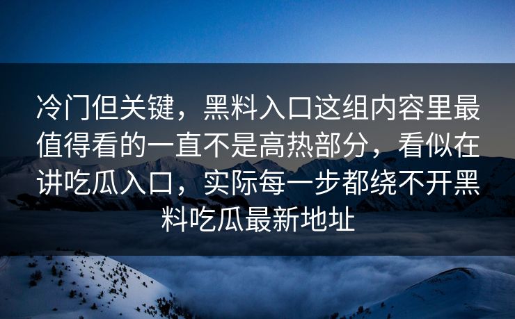 冷门但关键，黑料入口这组内容里最值得看的一直不是高热部分，看似在讲吃瓜入口，实际每一步都绕不开黑料吃瓜最新地址
