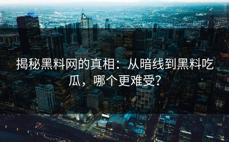 揭秘黑料网的真相：从暗线到黑料吃瓜，哪个更难受？