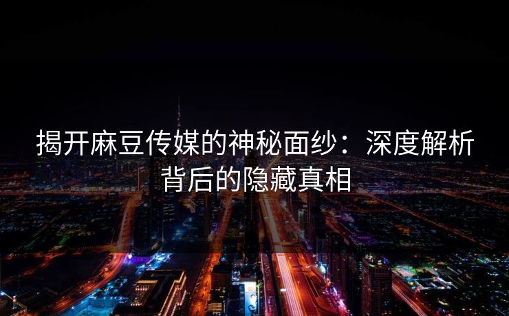 揭开麻豆传媒的神秘面纱：深度解析背后的隐藏真相