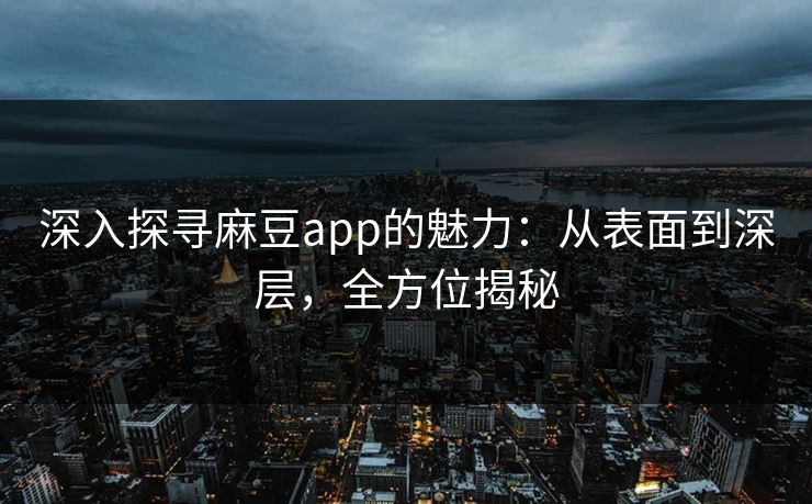 深入探寻麻豆app的魅力:从表面到深层,全方位揭秘