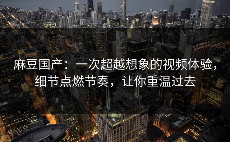 麻豆国产:一次超越想象的视频体验,细节点燃节奏,让你重温过去