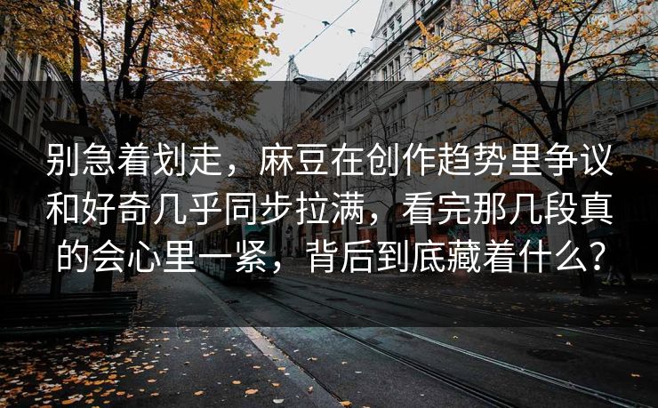 别急着划走,麻豆在创作趋势里争议和好奇几乎同步拉满,看完那几段真的会心里一紧,背后到底藏着什么?