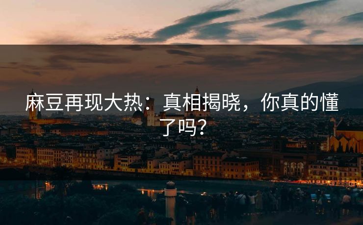 麻豆再现大热:真相揭晓,你真的懂了吗?