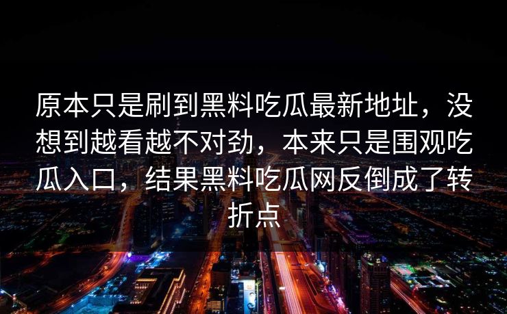 原本只是刷到黑料吃瓜最新地址,没想到越看越不对劲,本来只是围观吃瓜入口,结果黑料吃瓜网反倒成了转折点