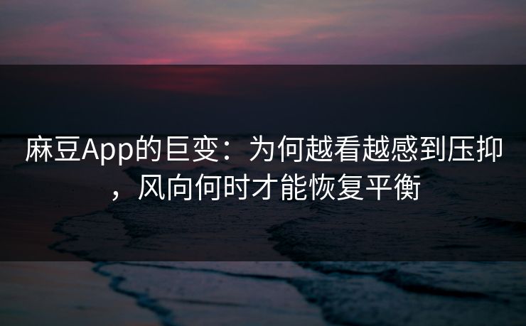 麻豆App的巨变:为何越看越感到压抑,风向何时才能恢复平衡