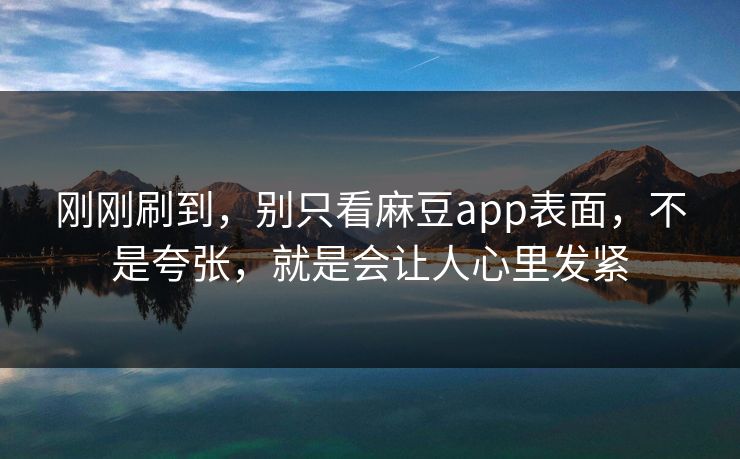 刚刚刷到,别只看麻豆app表面,不是夸张,就是会让人心里发紧