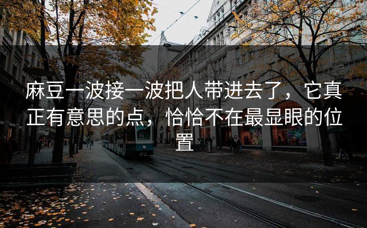 麻豆一波接一波把人带进去了,它真正有意思的点,恰恰不在最显眼的位置