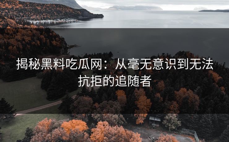 揭秘黑料吃瓜网:从毫无意识到无法抗拒的追随者