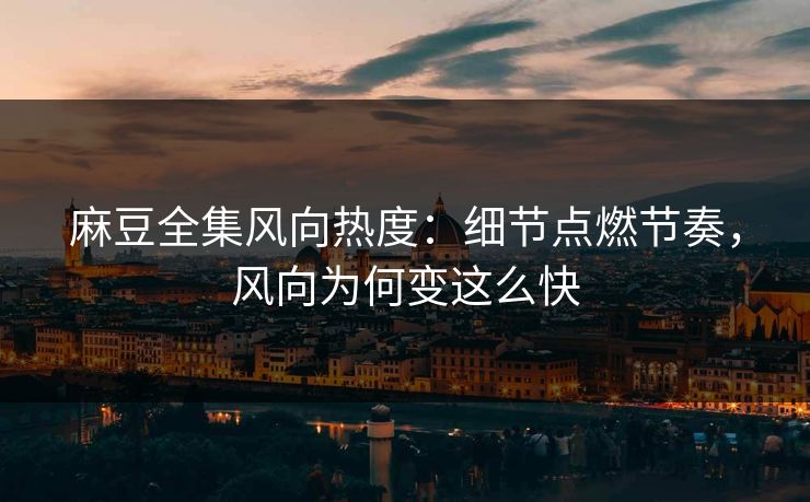 麻豆全集风向热度:细节点燃节奏,风向为何变这么快