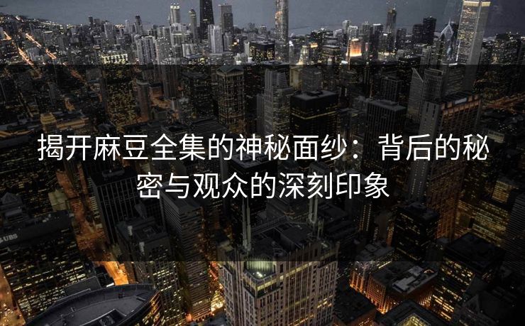 揭开麻豆全集的神秘面纱:背后的秘密与观众的深刻印象