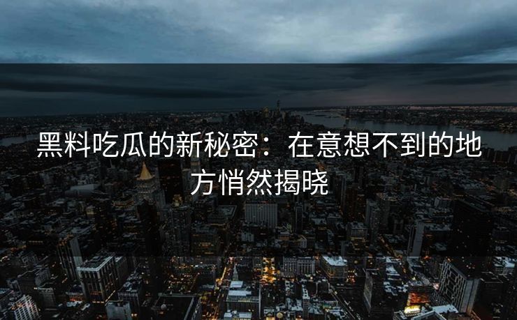 黑料吃瓜的新秘密:在意想不到的地方悄然揭晓 黑料吃瓜的新秘密:在意想不到的地方悄然揭晓
